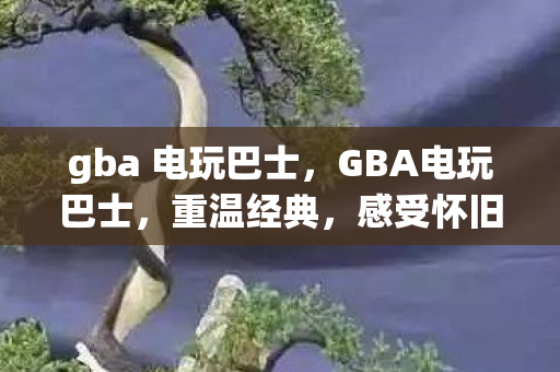 gba 电玩巴士，GBA电玩巴士，重温经典，感受怀旧游戏的魅力