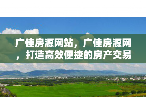 广佳房源网站，广佳房源网，打造高效便捷的房产交易平台