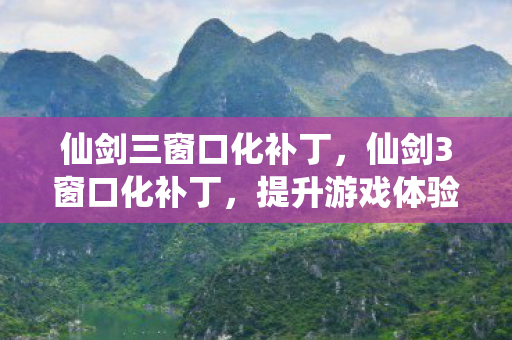 仙剑三窗口化补丁，仙剑3窗口化补丁，提升游戏体验的必备神器