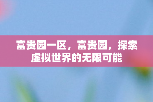 富贵园一区，富贵园，探索虚拟世界的无限可能
