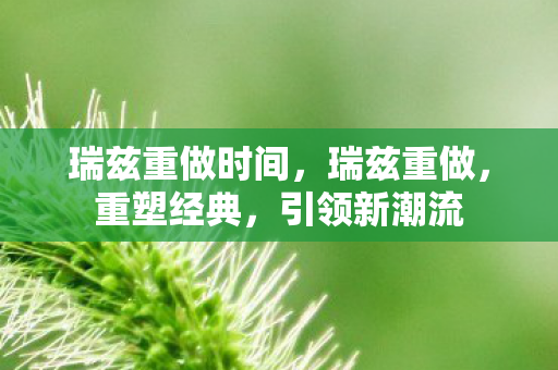 瑞兹重做时间，瑞兹重做，重塑经典，引领新潮流