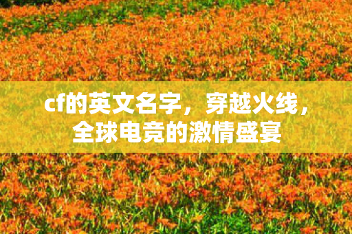 cf的英文名字，穿越火线，全球电竞的激情盛宴