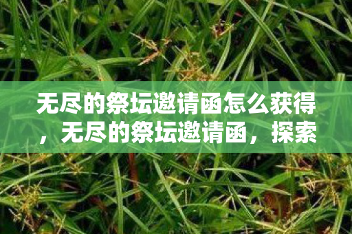 无尽的祭坛邀请函怎么获得，无尽的祭坛邀请函，探索未知世界的神秘邀请