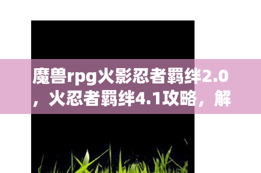 魔兽rpg火影忍者羁绊2.0，火忍者羁绊4.1攻略，解锁全新战斗策略与角色成长指南