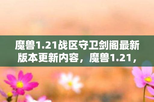 魔兽1.21战区守卫剑阁最新版本更新内容，魔兽1.21，经典重燃，怀旧服热潮背后的故事