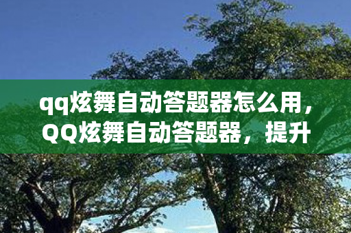 qq炫舞自动答题器怎么用，QQ炫舞自动答题器，提升游戏效率与乐趣的利器