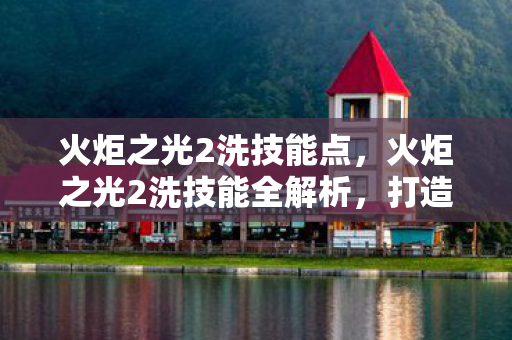 火炬之光2洗技能点，火炬之光2洗技能全解析，打造个性化角色的秘密武器