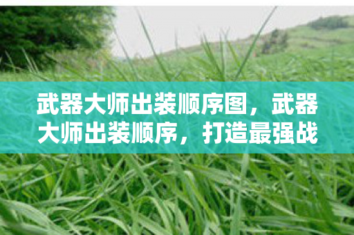 武器大师出装顺序图，武器大师出装顺序，打造最强战斗力的关键