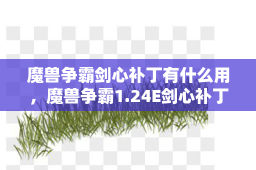 魔兽争霸剑心补丁有什么用，魔兽争霸1.24E剑心补丁，重塑经典，提升游戏体验