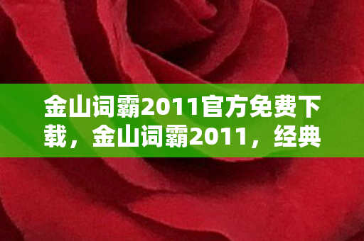 金山词霸2011官方免费下载，金山词霸2011，经典软件背后的故事与影响