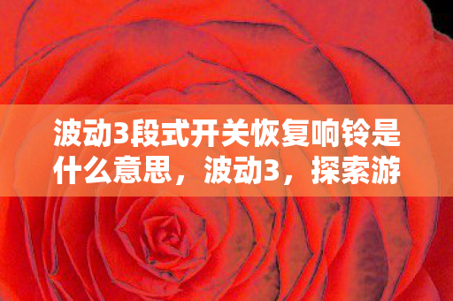 波动3段式开关恢复响铃是什么意思，波动3，探索游戏世界的无限可能