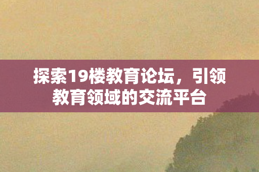 探索19楼教育论坛，引领教育领域的交流平台