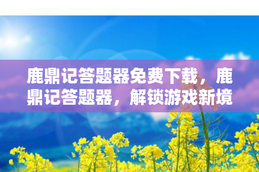 鹿鼎记答题器免费下载，鹿鼎记答题器，解锁游戏新境界的利器
