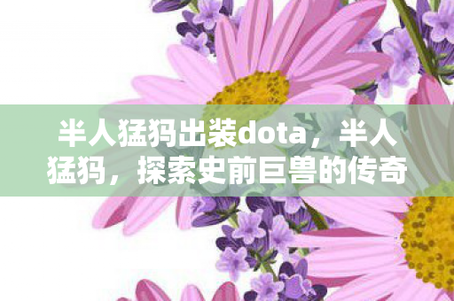 半人猛犸出装dota，半人猛犸，探索史前巨兽的传奇故事