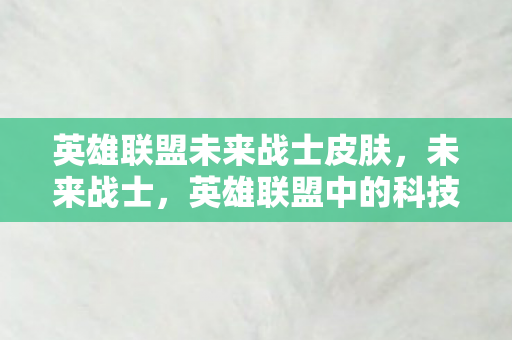 英雄联盟未来战士皮肤，未来战士，英雄联盟中的科技先锋