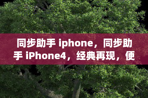 同步助手 iphone，同步助手 iPhone4，经典再现，便捷升级