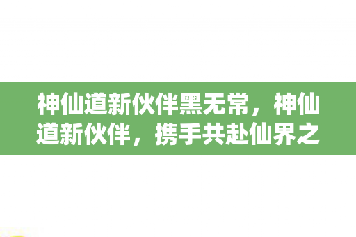 神仙道新伙伴黑无常，神仙道新伙伴，携手共赴仙界之旅