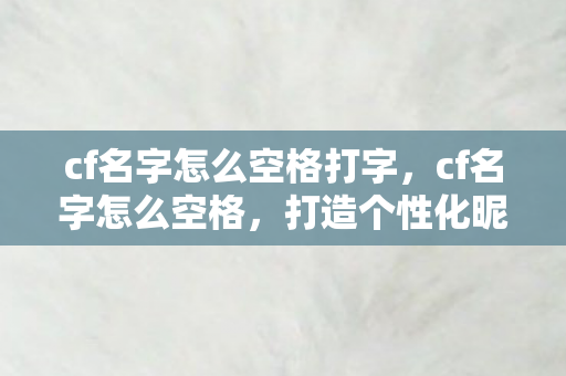 cf名字怎么空格打字，cf名字怎么空格，打造个性化昵称的艺术