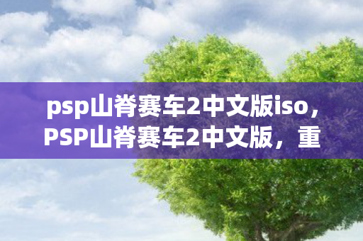 psp山脊赛车2中文版iso，PSP山脊赛车2中文版，重温经典，速度与激情的再现