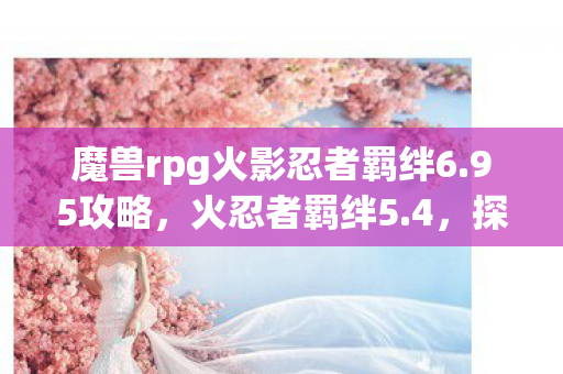 魔兽rpg火影忍者羁绊6.95攻略，火忍者羁绊5.4，探索忍者世界的深度羁绊与策略对决