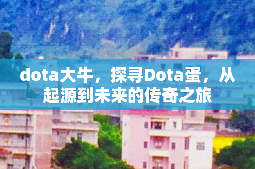 dota大牛，探寻Dota蛋，从起源到未来的传奇之旅