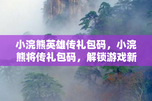 小浣熊英雄传礼包码，小浣熊将传礼包码，解锁游戏新世界的钥匙