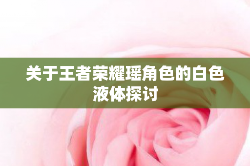 关于王者荣耀瑶角色的白色液体探讨