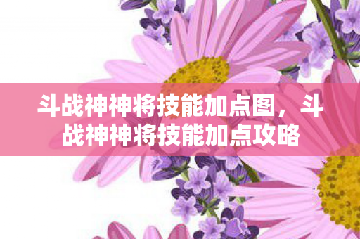 斗战神神将技能加点图，斗战神神将技能加点攻略