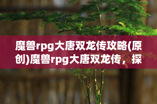 魔兽rpg大唐双龙传攻略(原创)魔兽rpg大唐双龙传，探索经典与创新的融合