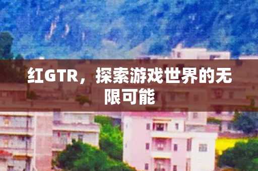 红GTR，探索游戏世界的无限可能