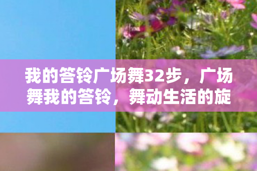 我的答铃广场舞32步，广场舞我的答铃，舞动生活的旋律，连接社区的桥梁