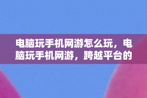 电脑玩手机网游怎么玩，电脑玩手机网游，跨越平台的娱乐新体验