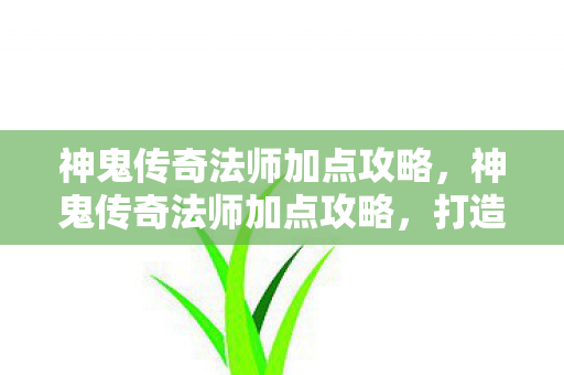 神鬼传奇法师加点攻略，神鬼传奇法师加点攻略，打造最强法师的加点策略