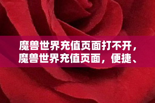 魔兽世界充值页面打不开，魔兽世界充值页面，便捷、安全、高效