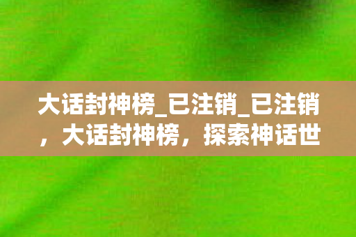 大话封神榜_已注销_已注销，大话封神榜，探索神话世界的奇幻之旅