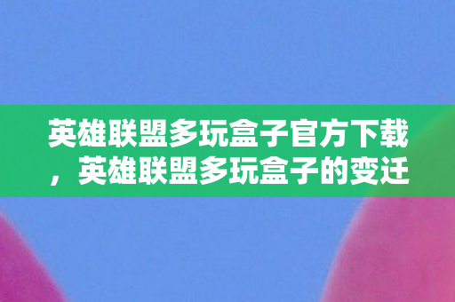 英雄联盟多玩盒子官方下载，英雄联盟多玩盒子的变迁与影响