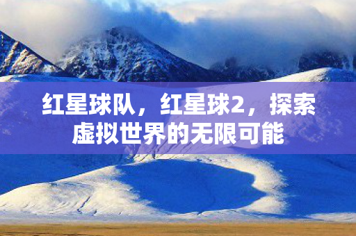 红星球队，红星球2，探索虚拟世界的无限可能