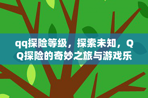 qq探险等级，探索未知，QQ探险的奇妙之旅与游戏乐趣的多样性