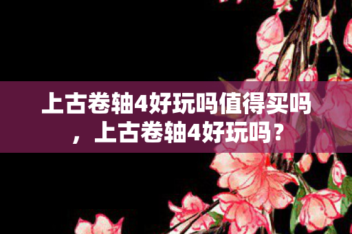 上古卷轴4好玩吗值得买吗，上古卷轴4好玩吗？
