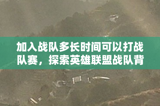 加入战队多长时间可以打战队赛，探索英雄联盟战队背后的故事，团结、策略与荣耀