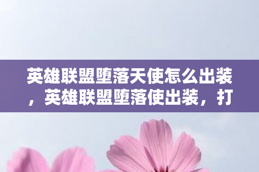 英雄联盟堕落天使怎么出装，英雄联盟堕落使出装，打造最强战斗力的秘密