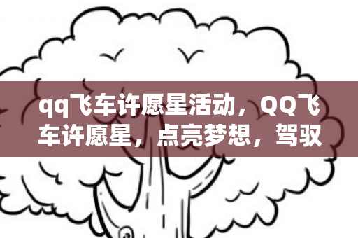 qq飞车许愿星活动，QQ飞车许愿星，点亮梦想，驾驭未来