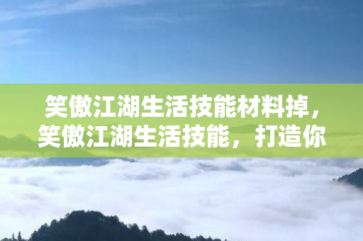 笑傲江湖生活技能材料掉，笑傲江湖生活技能，打造你的江湖生存法则