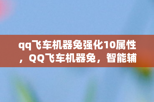 qq飞车机器兔强化10属性，QQ飞车机器兔，智能辅助，提升游戏体验