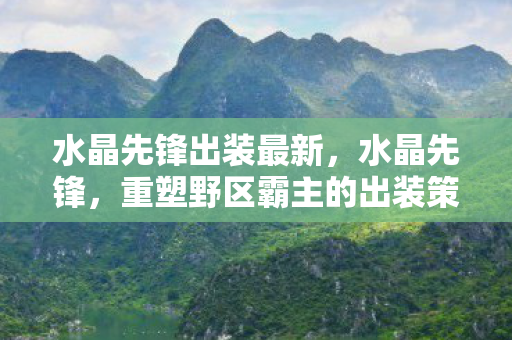 水晶先锋出装最新，水晶先锋，重塑野区霸主的出装策略