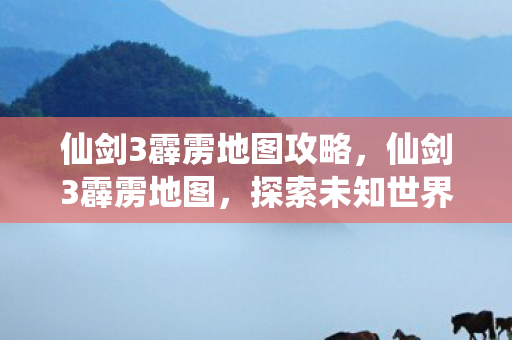 仙剑3霹雳地图攻略，仙剑3霹雳地图，探索未知世界的奇幻之旅