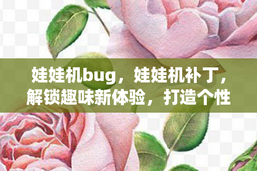 娃娃机bug，娃娃机补丁，解锁趣味新体验，打造个性化游戏世界