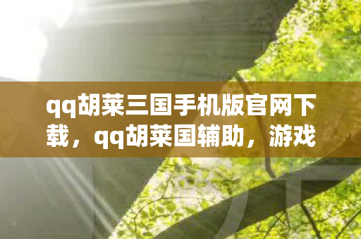 qq胡莱三国手机版官网下载，qq胡莱国辅助，游戏辅助工具的正确使用与注意事项