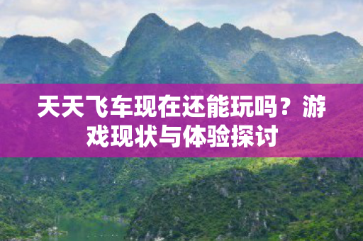 天天飞车现在还能玩吗？游戏现状与体验探讨