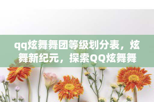 qq炫舞舞团等级划分表，炫舞新纪元，探索QQ炫舞舞团的无限可能